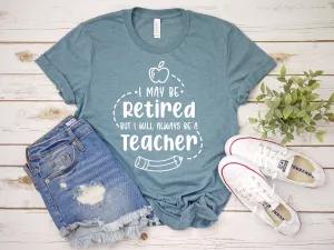 I May Be RETIRED but I will ALWAYS be a TEACHER T Shirt - Teacher Shirts - School is Out Forever